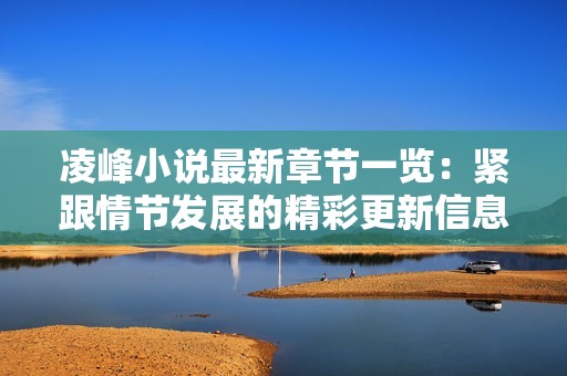 凌峰小说最新章节一览：紧跟情节发展的精彩更新信息