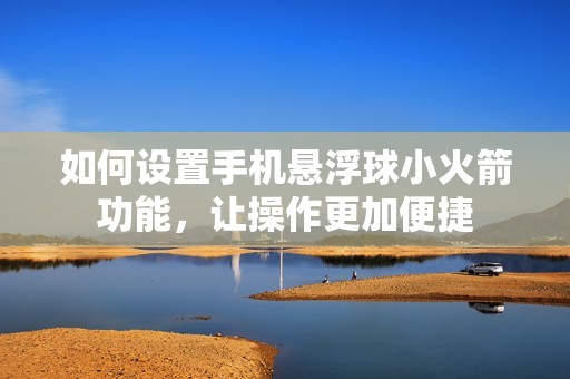 如何设置手机悬浮球小火箭功能，让操作更加便捷