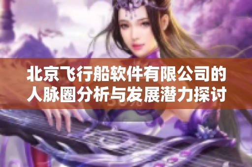 北京飞行船软件有限公司的人脉圈分析与发展潜力探讨