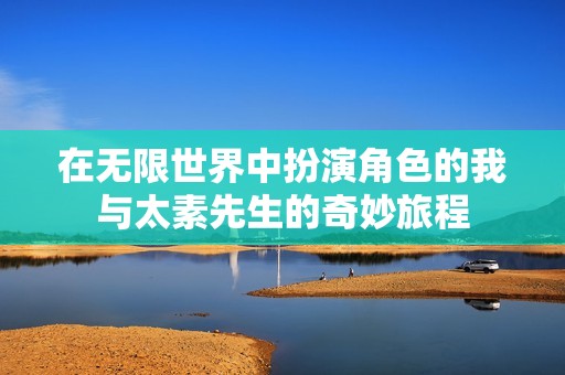 在无限世界中扮演角色的我与太素先生的奇妙旅程