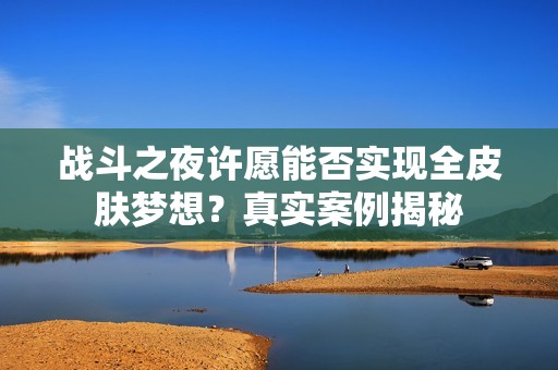 战斗之夜许愿能否实现全皮肤梦想？真实案例揭秘
