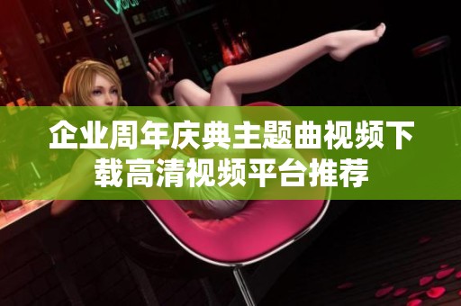 企业周年庆典主题曲视频下载高清视频平台推荐
