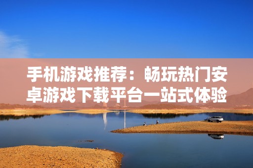 手机游戏推荐：畅玩热门安卓游戏下载平台一站式体验