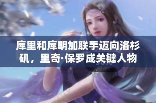 库里和库明加联手迈向洛杉矶，里奇·保罗成关键人物
