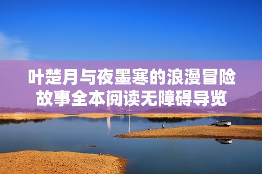 叶楚月与夜墨寒的浪漫冒险故事全本阅读无障碍导览