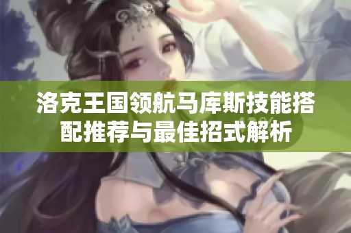 洛克王国领航马库斯技能搭配推荐与最佳招式解析
