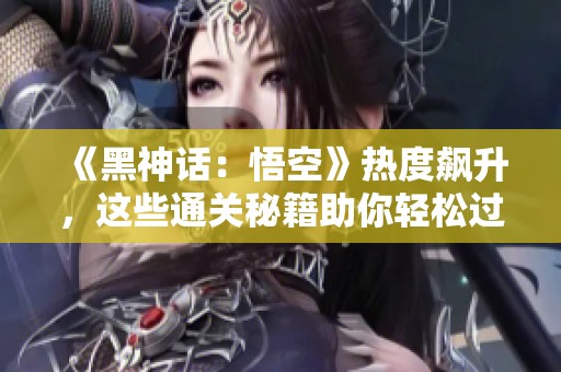 《黑神话：悟空》热度飙升，这些通关秘籍助你轻松过关