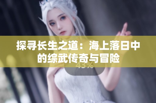 探寻长生之道：海上落日中的综武传奇与冒险