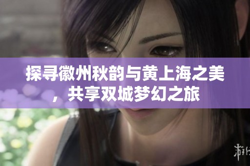 探寻徽州秋韵与黄上海之美，共享双城梦幻之旅