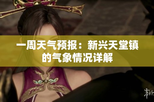 一周天气预报：新兴天堂镇的气象情况详解