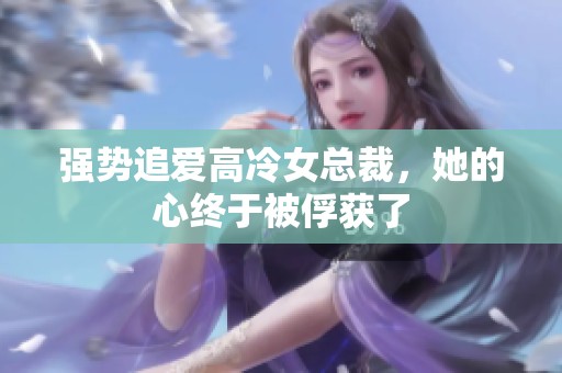 强势追爱高冷女总裁，她的心终于被俘获了