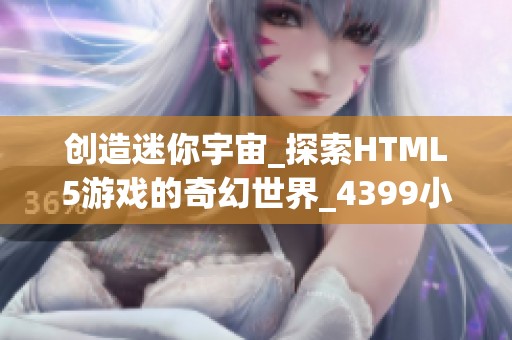 创造迷你宇宙_探索HTML5游戏的奇幻世界_4399小游戏合集