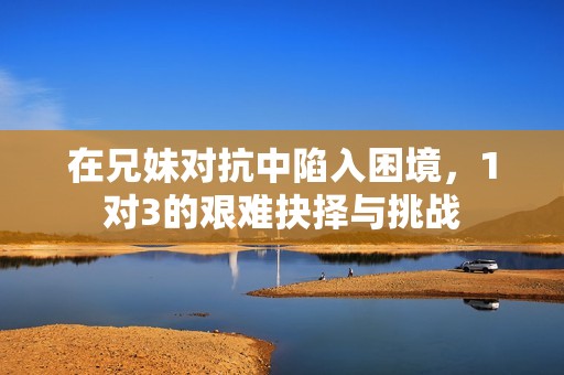 在兄妹对抗中陷入困境，1对3的艰难抉择与挑战