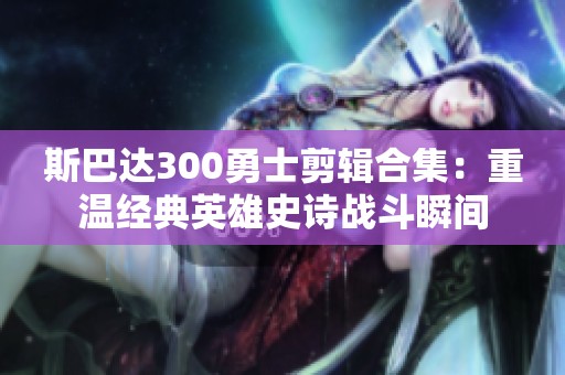 斯巴达300勇士剪辑合集：重温经典英雄史诗战斗瞬间