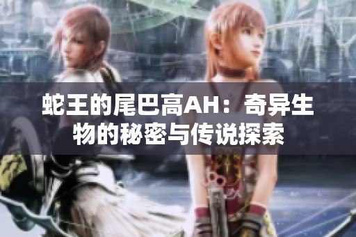 蛇王的尾巴高AH：奇异生物的秘密与传说探索