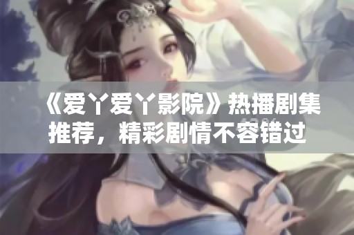 《爱丫爱丫影院》热播剧集推荐，精彩剧情不容错过