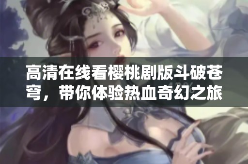 高清在线看樱桃剧版斗破苍穹，带你体验热血奇幻之旅