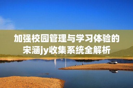 加强校园管理与学习体验的宋涵jy收集系统全解析