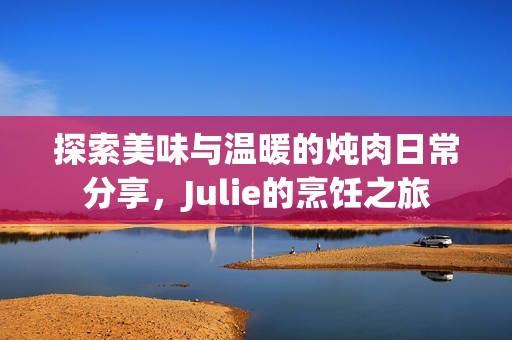 探索美味与温暖的炖肉日常分享，Julie的烹饪之旅