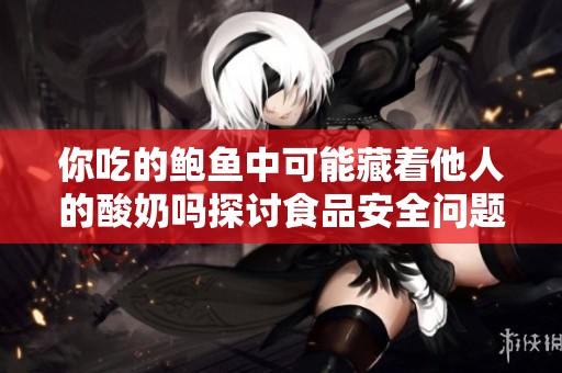 你吃的鲍鱼中可能藏着他人的酸奶吗探讨食品安全问题