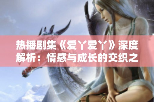 热播剧集《爱丫爱丫》深度解析：情感与成长的交织之旅