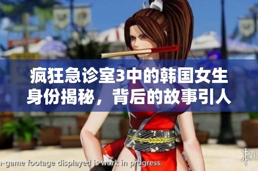 疯狂急诊室3中的韩国女生身份揭秘，背后的故事引人关注