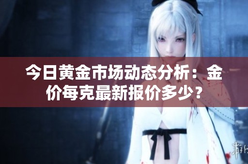 今日黄金市场动态分析：金价每克最新报价多少？