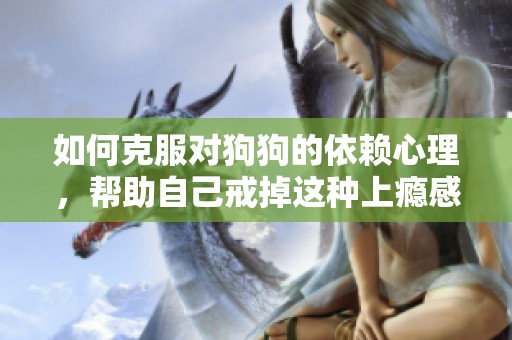 如何克服对狗狗的依赖心理，帮助自己戒掉这种上瘾感