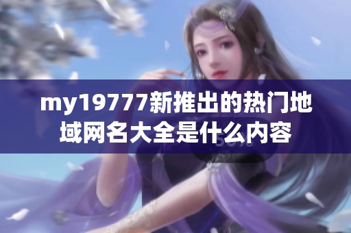 my19777新推出的热门地域网名大全是什么内容