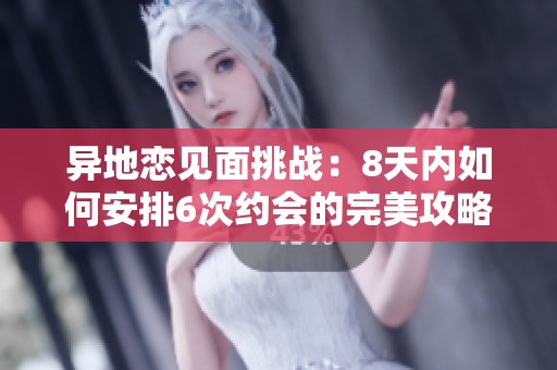 异地恋见面挑战：8天内如何安排6次约会的完美攻略