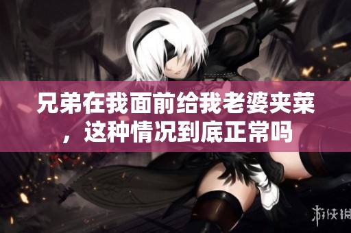 兄弟在我面前给我老婆夹菜，这种情况到底正常吗