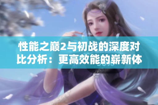 性能之巅2与初战的深度对比分析：更高效能的崭新体验