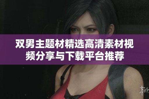 双男主题材精选高清素材视频分享与下载平台推荐