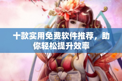 十款实用免费软件推荐，助你轻松提升效率