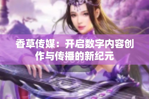 香草传媒：开启数字内容创作与传播的新纪元