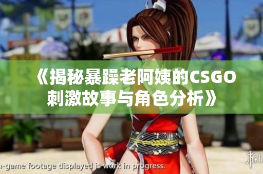 《揭秘暴躁老阿姨的CSGO刺激故事与角色分析》