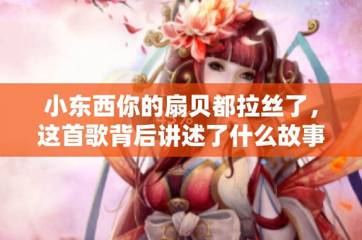 小东西你的扇贝都拉丝了，这首歌背后讲述了什么故事