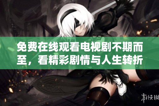 免费在线观看电视剧不期而至，看精彩剧情与人生转折
