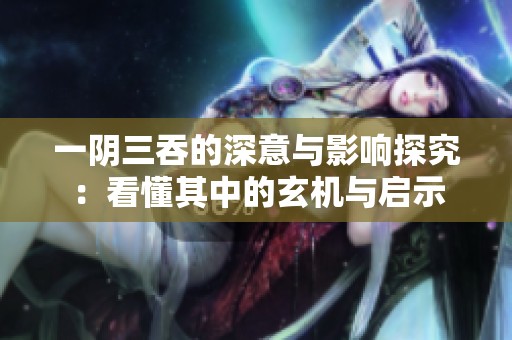 一阴三吞的深意与影响探究：看懂其中的玄机与启示