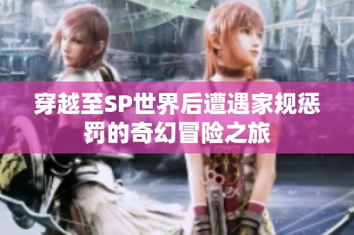 穿越至SP世界后遭遇家规惩罚的奇幻冒险之旅