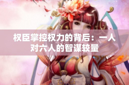 权臣掌控权力的背后：一人对六人的智谋较量