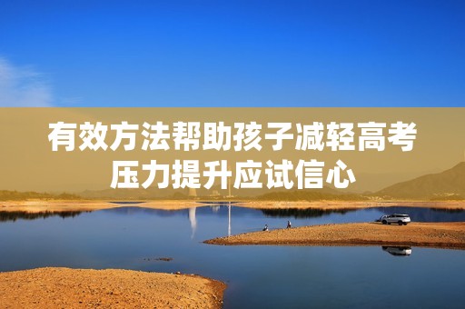 有效方法帮助孩子减轻高考压力提升应试信心