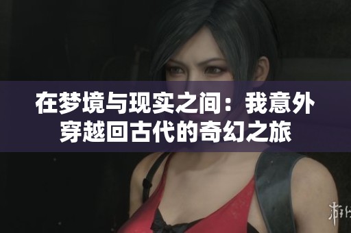 在梦境与现实之间：我意外穿越回古代的奇幻之旅