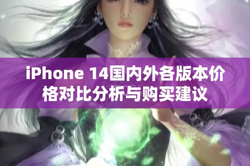 iPhone 14国内外各版本价格对比分析与购买建议