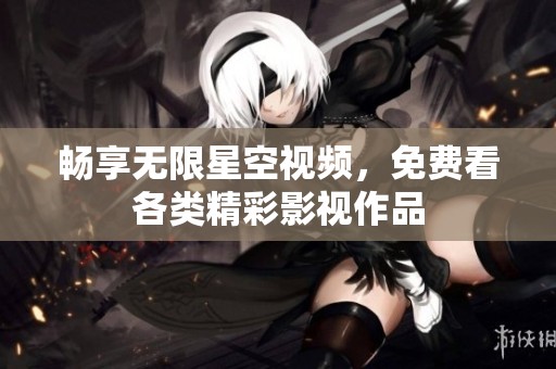 畅享无限星空视频，免费看各类精彩影视作品