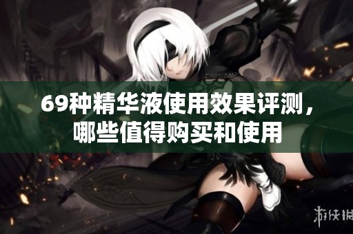 69种精华液使用效果评测，哪些值得购买和使用