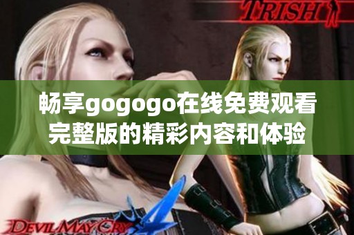 畅享gogogo在线免费观看完整版的精彩内容和体验