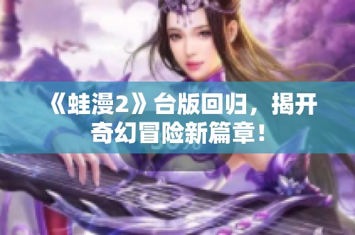 《蛙漫2》台版回归，揭开奇幻冒险新篇章！