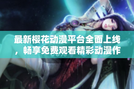 最新樱花动漫平台全面上线，畅享免费观看精彩动漫作品