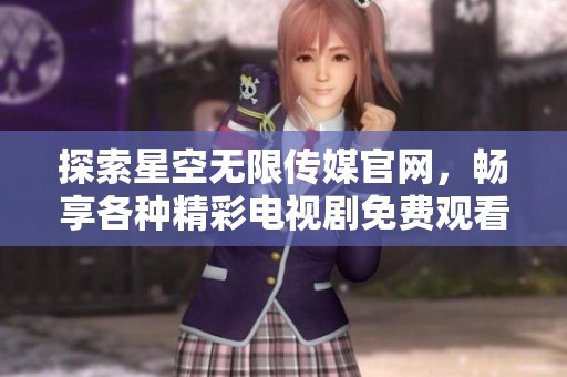 探索星空无限传媒官网，畅享各种精彩电视剧免费观看